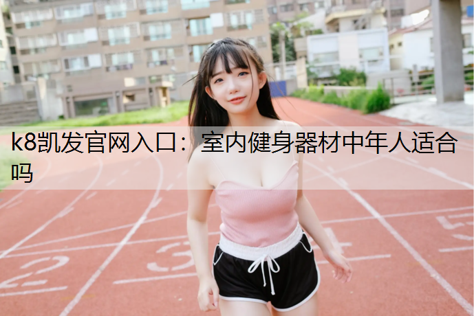 k8凯发官网入口：室内健身器材中年人适合吗
