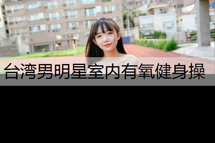 台湾男明星室内有氧健身操