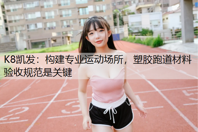 构建专业运动场所，塑胶跑道材料验收规范是关键
