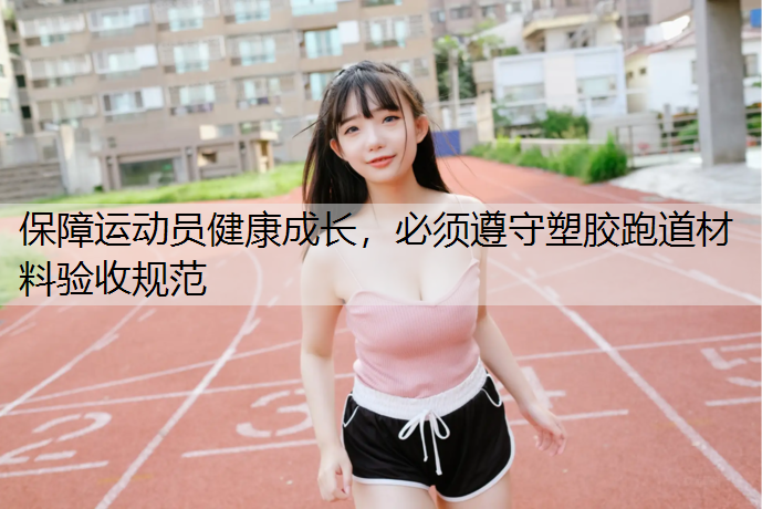 保障运动员健康成长，必须遵守塑胶跑道材料验收规范